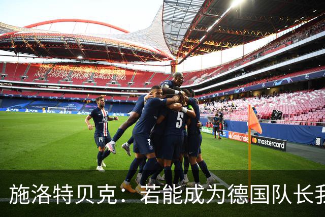 施洛特贝克：若能成为德国队长我会很荣幸，我们肯定能赢塞尔维亚