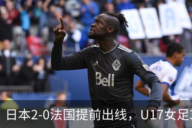 日本2-0法国提前出线，U17女足3队晋级，中国队今晚迎战萨摩亚