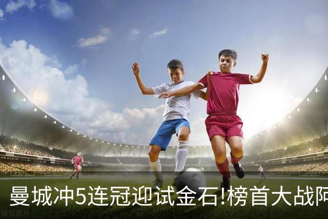 曼城冲5连冠迎试金石!榜首大战阿森纳望拿分?