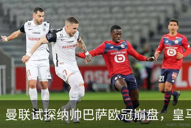 曼联试探纳帅巴萨欧冠崩盘，皇马大胜里尔遭加拉惨案