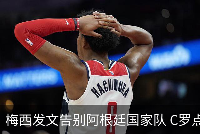 梅西发文告别阿根廷国家队 C罗点赞