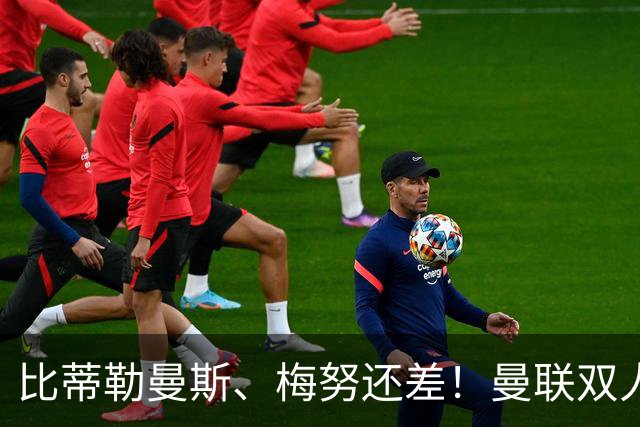 比蒂勒曼斯、梅努还差！曼联双人组堪称灾难！卡里克别再首发！