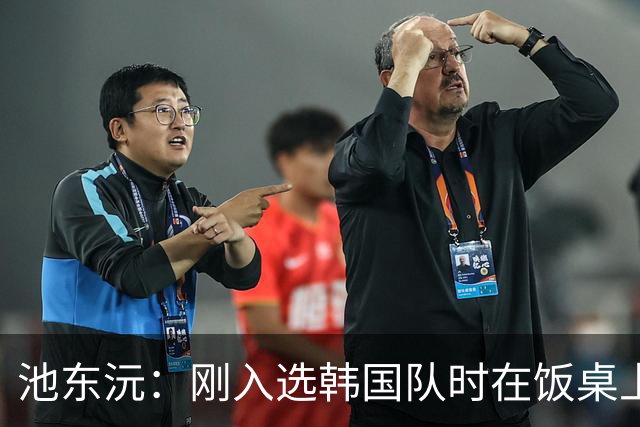 池东沅：刚入选韩国队时在饭桌上不敢说话，因为身边全是前辈