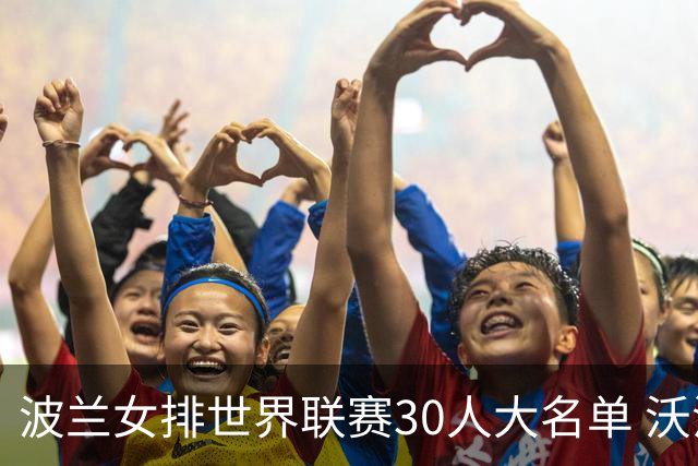 波兰女排世界联赛30人大名单 沃沃什斯蒂夏克领衔