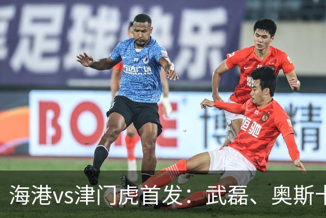 海港vs津门虎首发：武磊、奥斯卡领衔冲冠