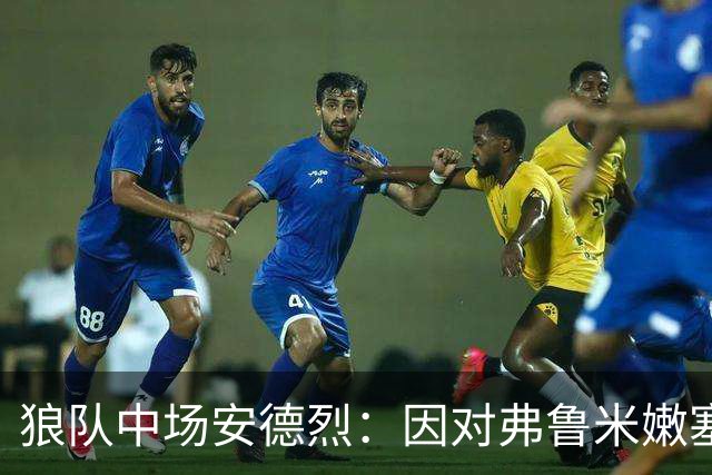 狼队中场安德烈：因对弗鲁米嫩塞的承诺拒绝利物浦报价