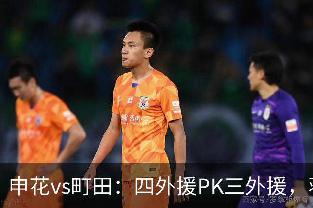 申花vs町田：四外援PK三外援，蒋圣龙先发，杨帅、汪海健出战