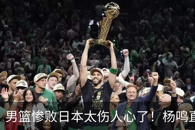 男篮惨败日本太伤人心了！杨鸣直指煎熬并提前退场，亲承黑暗时刻