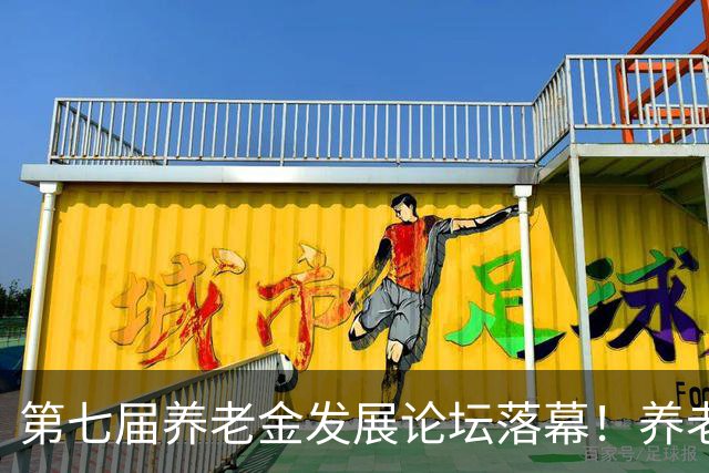 第七届养老金发展论坛落幕！养老金定调，向公平、可持续方向优化