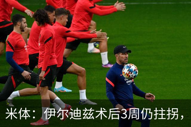 米体：伊尔迪兹术后3周仍拄拐，预计休3个月