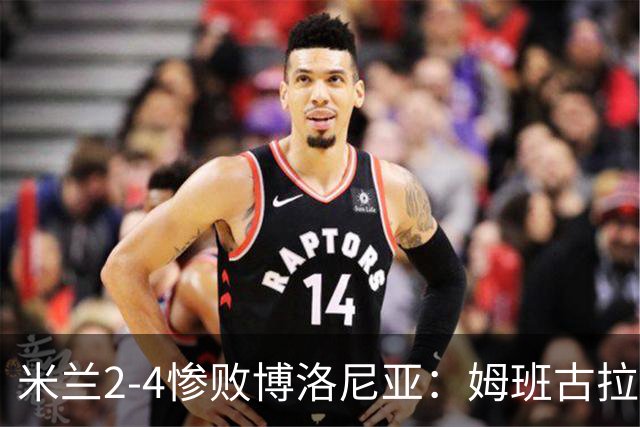 米兰2-4惨败博洛尼亚：姆班古拉戴帽，西塞无力回天