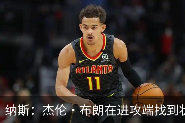 纳斯：杰伦·布朗在进攻端找到状态时 也能带动他的防守