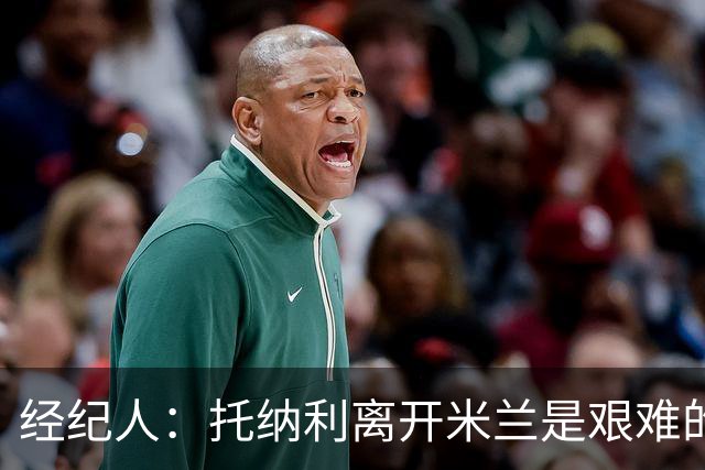 经纪人：托纳利离开米兰是艰难的决定 弗拉泰西在国米已失去快乐
