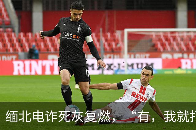 缅北电诈死灰复燃，“有，我就打”