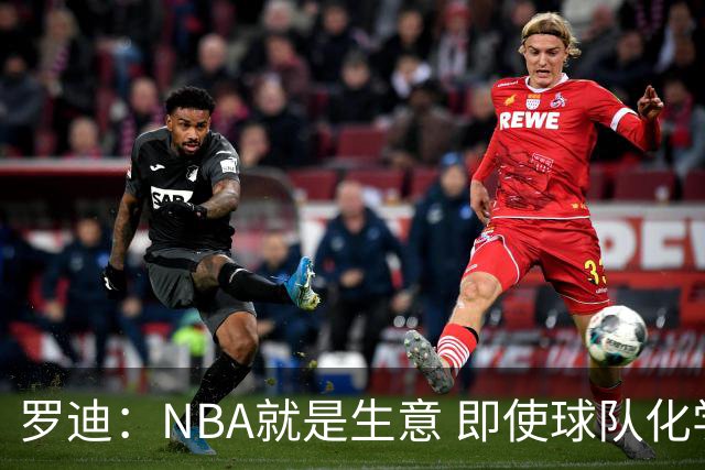 罗迪：NBA就是生意 即使球队化学反应再好 也可能为争冠而交易你