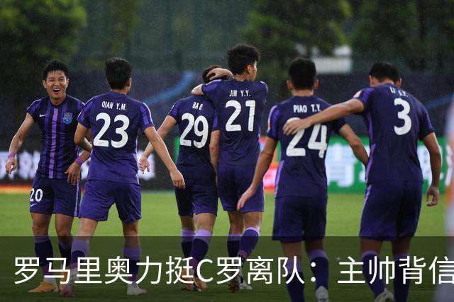 罗马里奥力挺C罗离队：主帅背信弃义，换做是我也会走人