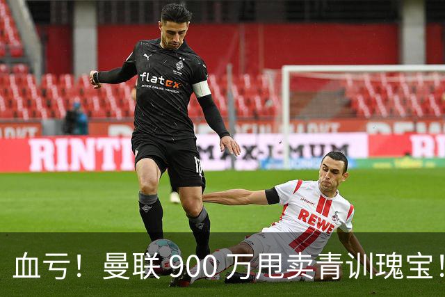 血亏！曼联 900 万甩卖青训瑰宝！如今实力碾压队内核心