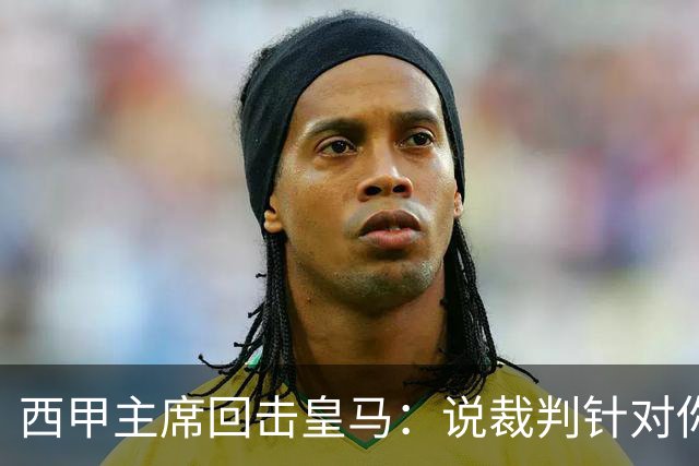 西甲主席回击皇马：说裁判针对你们，是活在另一个星系