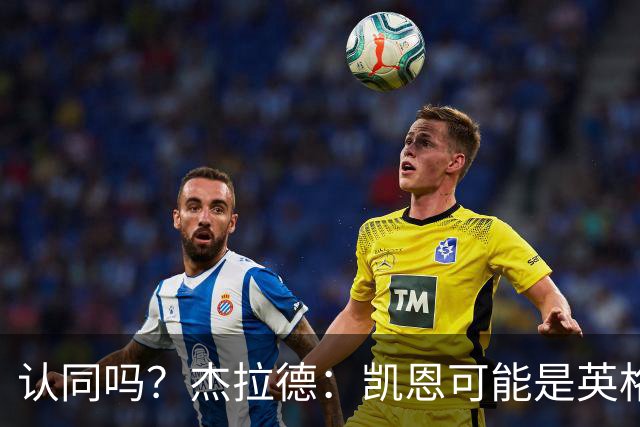 认同吗？杰拉德：凯恩可能是英格兰历史最佳球员，这是至高褒奖