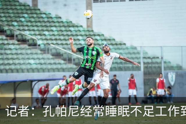 记者：孔帕尼经常睡眠不足工作到深夜，俱乐部要求他放松休息