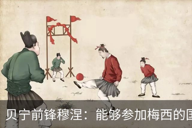贝宁前锋穆涅：能够参加梅西的国家队告别战是极其难得的机会