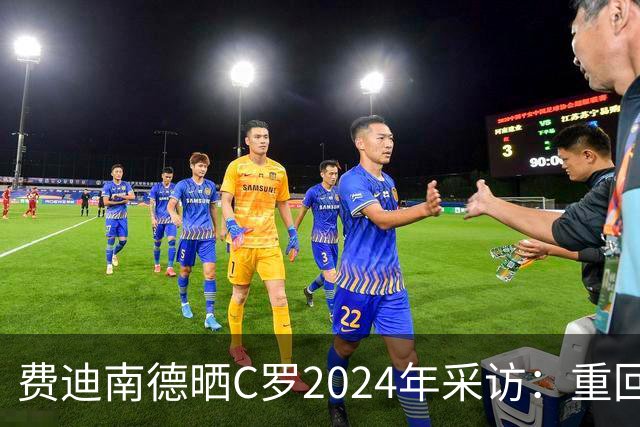 费迪南德晒C罗2024年采访：重回曼联发生的事并不满意 祝他们顺利