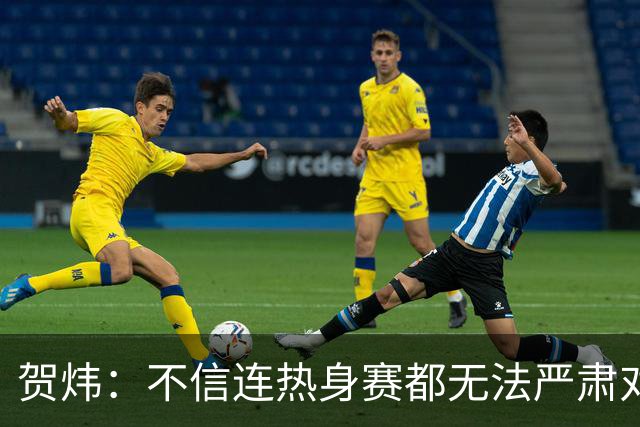 贺炜：不信连热身赛都无法严肃对待的人 能够打好真正战斗