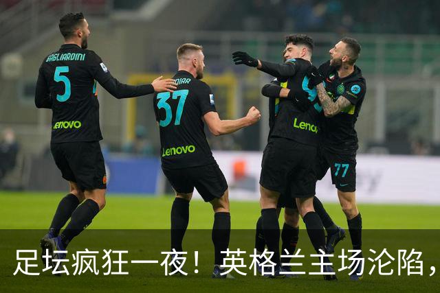 足坛疯狂一夜！英格兰主场沦陷，西班牙逆袭，克罗地亚险胜，瑞士3球横扫