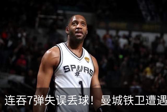 连吞7弹失误丢球！曼城铁卫遭遇最惨一败 他早已踢不了中卫