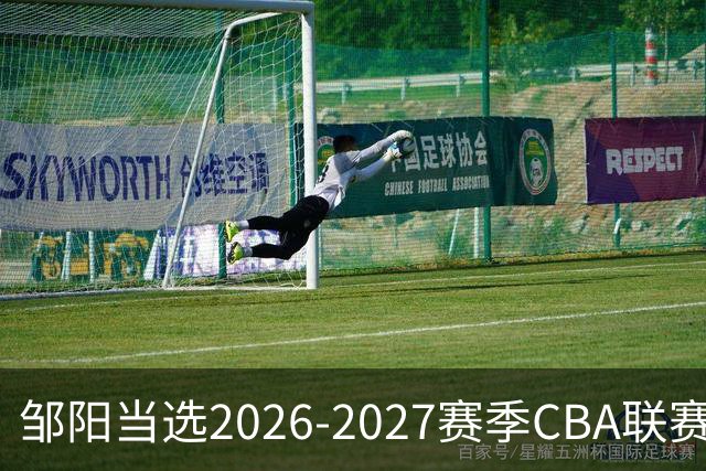 邹阳当选2026-2027赛季CBA联赛常规赛第一周中国人寿周最佳球员
