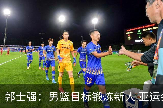 郭士强：男篮目标锻炼新人 亚运会以赛代练瞄准奥运