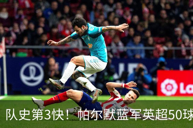 队史第3快！帕尔默蓝军英超50球耗时105场，仅次于巴因克、科斯塔