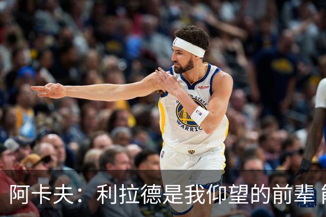 阿卡夫：利拉德是我仰望的前辈 能和他聊天沟通的感觉很棒