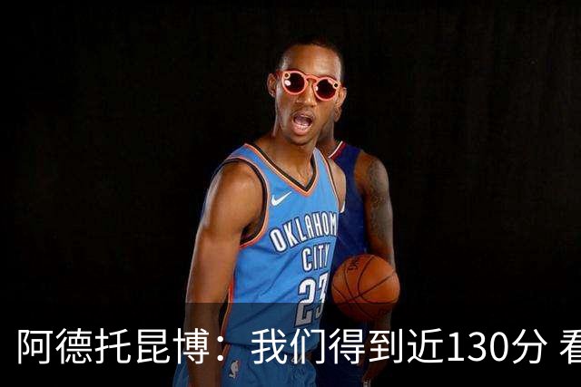 阿德托昆博：我们得到近130分 看到这个数字的时候我都惊讶了