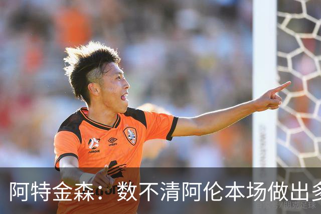 阿特金森：数不清阿伦本场做出多少次关键防守 他的护筐价值极高
