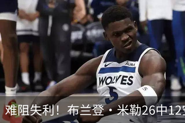 难阻失利！布兰登·米勒26中12空砍31分12板 三分10中3