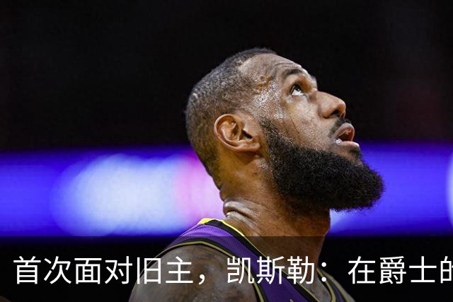 首次面对旧主，凯斯勒：在爵士的岁月对我意义非凡