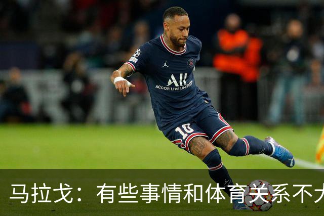 马拉戈：有些事情和体育关系不大，我觉得一切都已经很清楚了