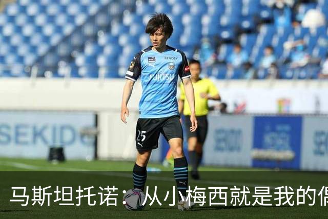 马斯坦托诺：从小梅西就是我的偶像，这一刻令人难过但我尽量享受