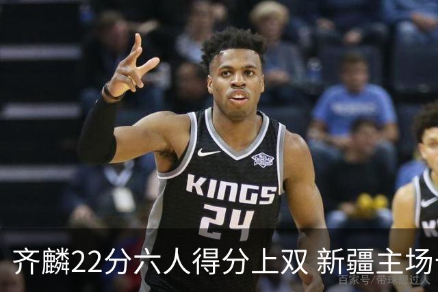 齐麟22分六人得分上双 新疆主场击败天津2连胜