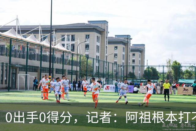 0出手0得分，记者：阿祖根本打不了这个级别的比赛