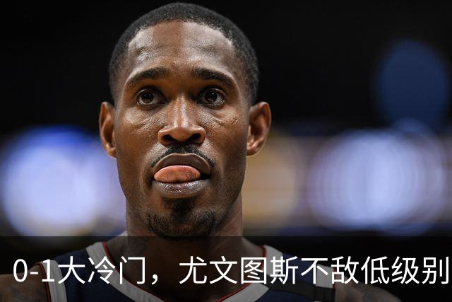 0-1大冷门，尤文图斯不敌低级别球队，无缘各项赛事3连胜