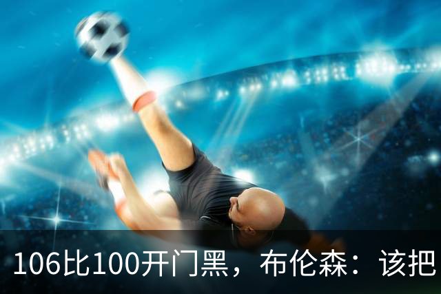 106比100开门黑，布伦森：该把自我收一收了