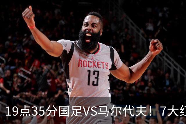 19点35分国足VS马尔代夫！7大红星或迎首秀 17岁高中生冲3大纪录