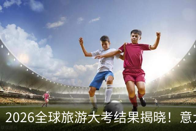 2026全球旅游大考结果揭晓！意大利跻身前十，第一名居然是它？