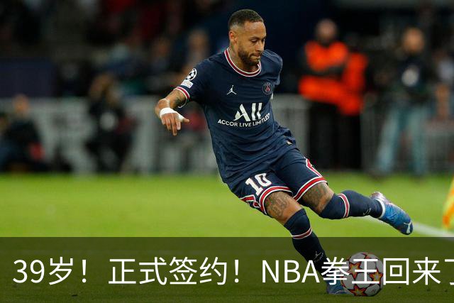 39岁！正式签约！NBA拳王回来了