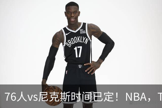 76人vs尼克斯时间已定！NBA，TV全美直播，银河战舰首战卫冕冠军