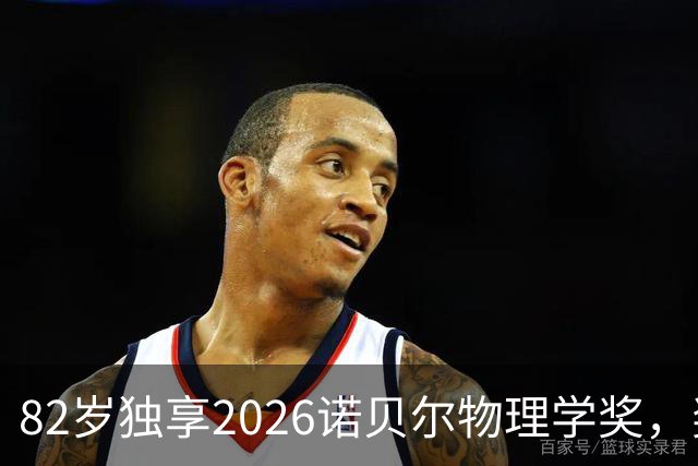 82岁独享2026诺贝尔物理学奖，奖金超800万，他说：希望这个奖能帮我的新提案过关