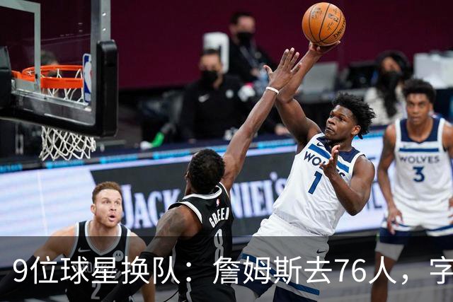 9位球星换队：詹姆斯去76人，字母哥赴热火