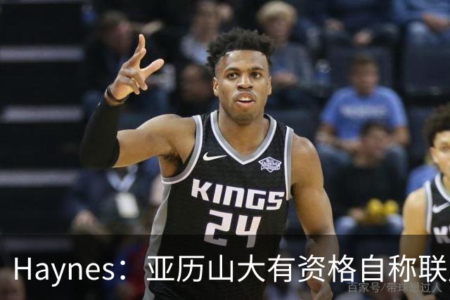 Haynes：亚历山大有资格自称联盟最佳 他甚至有机会冲击MVP三连庄